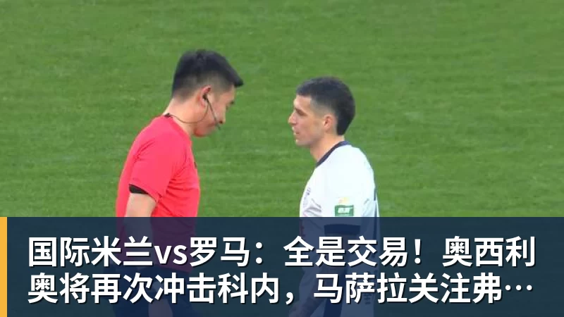 国际米兰vs罗马：全是交易！奥西利奥将再次冲击科内，马萨拉关注弗拉泰西