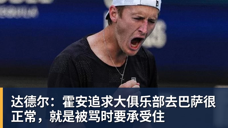达德尔：霍安追求大俱乐部去巴萨很正常，就是被骂时要承受住