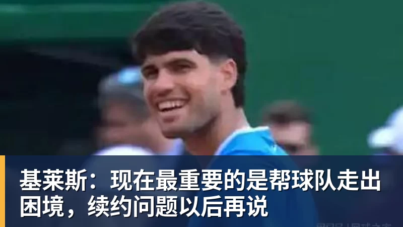 基莱斯：现在最重要的是帮球队走出困境，续约问题以后再说