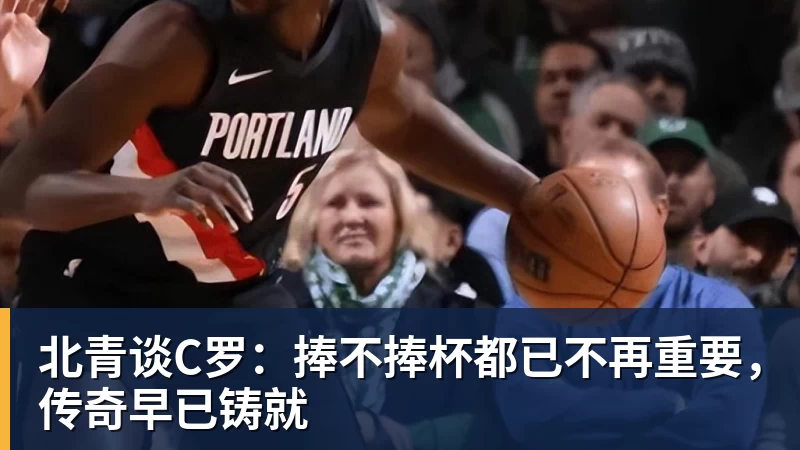 北青谈C罗：捧不捧杯都已不再重要，传奇早已铸就