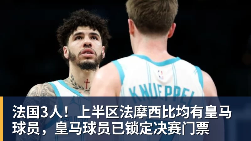法国3人！上半区法摩西比均有皇马球员，皇马球员已锁定决赛门票