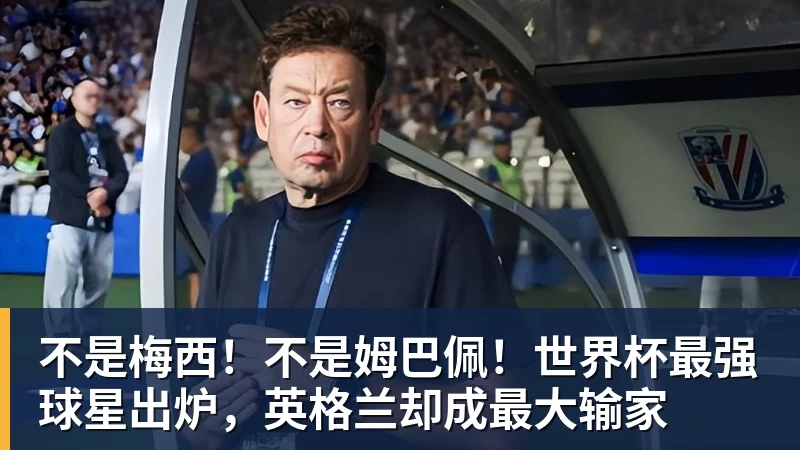 不是梅西！不是姆巴佩！世界杯最强球星出炉，英格兰却成最大输家
