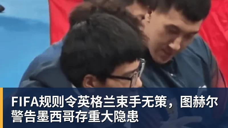 FIFA规则令英格兰束手无策，图赫尔警告墨西哥存重大隐患