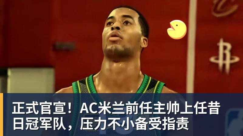 正式官宣！AC米兰前任主帅上任昔日冠军队，压力不小备受指责