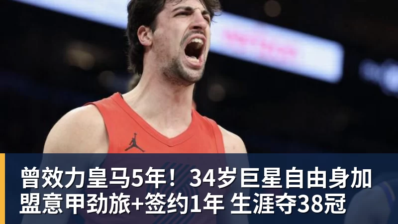 曾效力皇马5年！34岁巨星自由身加盟意甲劲旅+签约1年 生涯夺38冠