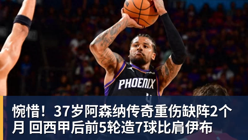惋惜！37岁阿森纳传奇重伤缺阵2个月 回西甲后前5轮造7球比肩伊布