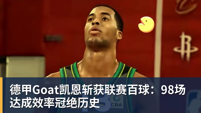 德甲Goat凯恩斩获联赛百球：98场达成效率冠绝历史