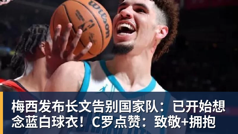 梅西发布长文告别国家队：已开始想念蓝白球衣！C罗点赞：致敬+拥抱