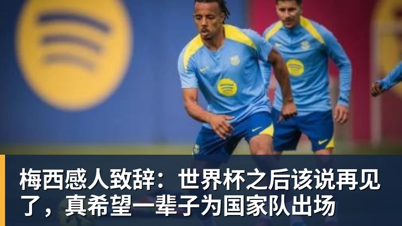 梅西感人致辞：世界杯之后该说再见了，真希望一辈子为国家队出场