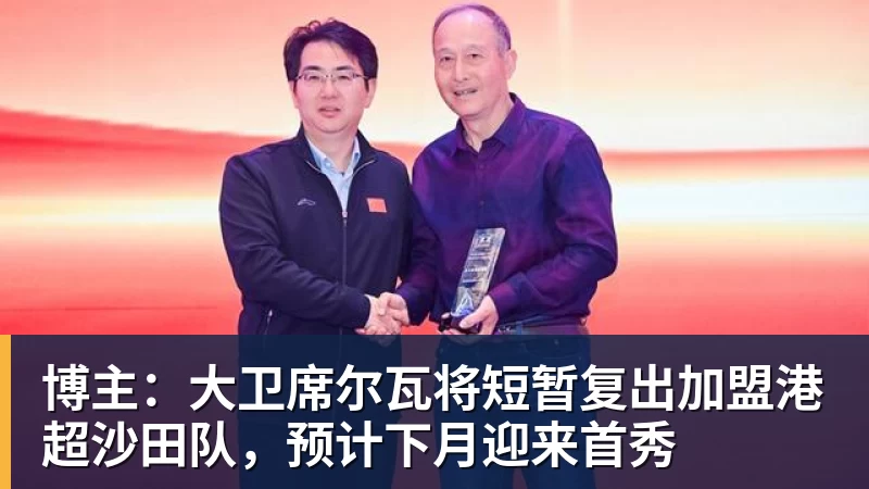 博主：大卫席尔瓦将短暂复出加盟港超沙田队，预计下月迎来首秀