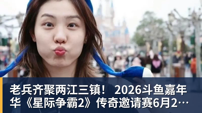 老兵齐聚两江三镇！ 2026斗鱼嘉年华《星际争霸2》传奇邀请赛6月25日燃爆开战