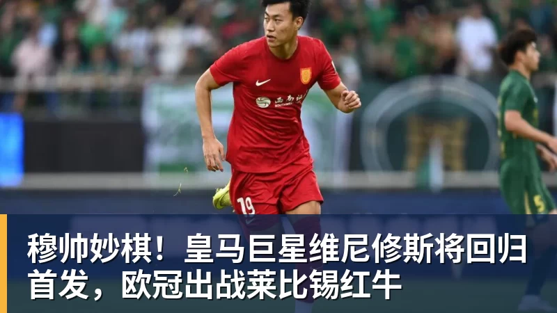穆帅妙棋！皇马巨星维尼修斯将回归首发，欧冠出战莱比锡红牛