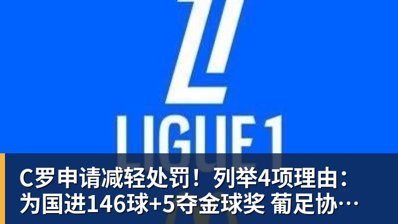 C罗申请减轻处罚！列举4项理由：为国进146球+5夺金球奖 葡足协认可