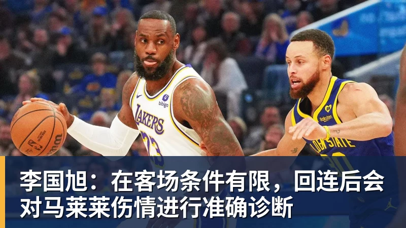 李国旭：在客场条件有限，回连后会对马莱莱伤情进行准确诊断